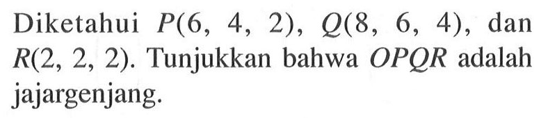 Diketahui  P(6,4,2), Q(8,6,4) , dan  R(2,2,2) . Tunjukkan bahwa  OPQR adalah jajargenjang.