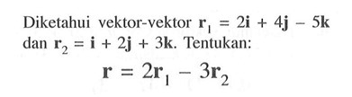 Diketahui vektor-vektor r1=2i+4j-5k dan r2=i+2j+3k.Tentukan:r=2r1-3r2