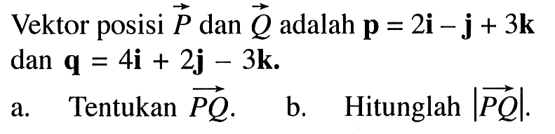 Vektor posisi vektor P dan vektor Q adalah  p=2i-j+3k dan q=4i+2j-3k.a. Tentukan vektor PQ. b. Hitunglah  |PQ|.