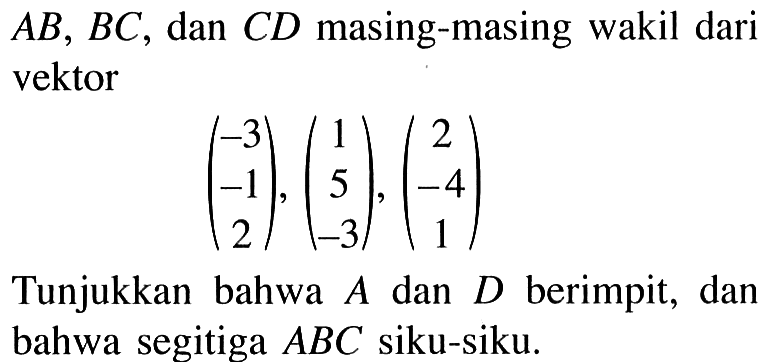  AB, BC , dan  C D  masing-masing wakil dari vektor(-3 -1 2), (1 5 -3), (2 -4 1) Tunjukkan bahwa  A  dan  D  berimpit, dan bahwa segitiga  ABC  siku-siku.