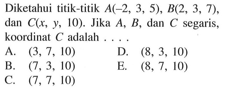 Diketahui titik-titik A(-2,3,5), B(2,3,7), dan C(x, y,10). Jika A, B, dan C segaris, koordinat C adalah ....