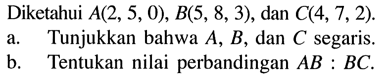 Diketahui A(2, 5, 0), B(5, 8,3), dan C(4, 7,2). a. Tunjukkan bahwa A, B, dan C segaris b. Tentukan nilai perbandingan AB:BC.