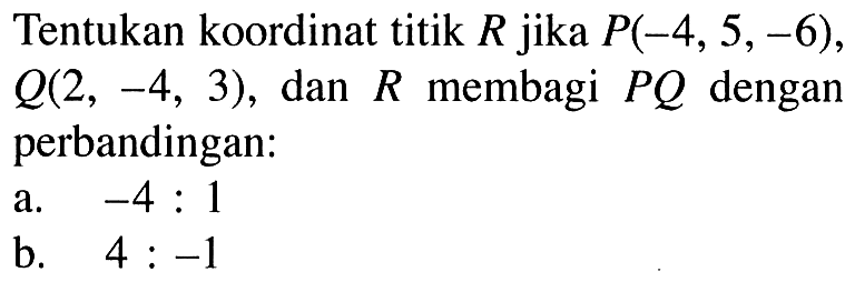 Tentukan koordinat titik  R  jika  P(-4,5,-6), Q(2,-4,3), dan R membagi  PQ  dengan perbandingan:
a.  -4:1 
b.  4:-1 