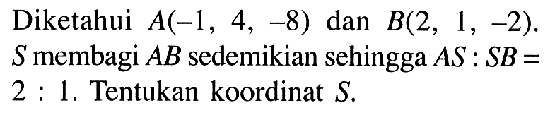 Diketahui  A(-1,4,-8)  dan  B(2,1,-2) .  S  membagi  AB  sedemikian sehingga  AS: SB=   2: 1 . Tentukan koordinat  S .