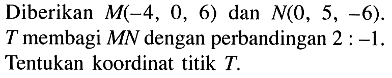 Diberikan M(-4, 0, 6) dan N(0, 5, -6) T membagi MN dengan perbandingan 2:-1. Tentukan koordinat titik T.