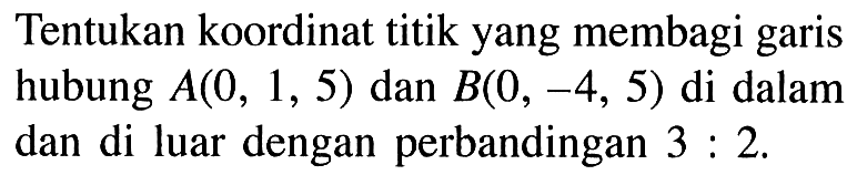 Tentukan koordinat titik yang membagi garis hubung A(0,1,5) dan B(0,-4,5) di dalam dan di luar dengan perbandingan 3:2.