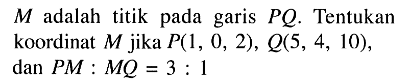 M adalah titik pada garis PQ. Tentukan koordinat M jika P(1,0,2), Q(5,4,10), dan PM:MQ=3:1