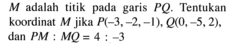 M adalah titik pada garis PQ. Tentukan koordinat M jika P(-3,-2,-1), Q(0,-5,2), dan PM:MQ=4:-3 