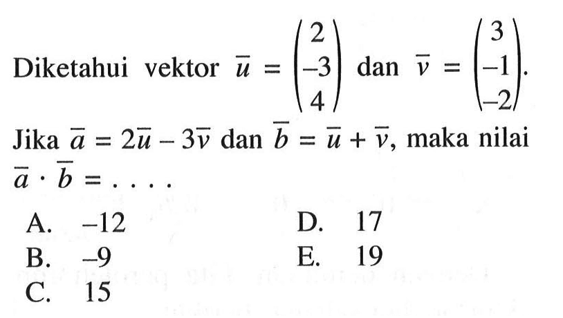 Diketahui vektor u=(2 -3 4) dan v=(3 -1 -2). Jika a=2u-3v dan b=u+v, maka nilai a.b=... 