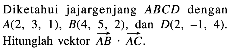 Diketahui jajargenjang ABCD dengan A(2,3,1), B(4,5,2), dan D(2,-1,4). Hitunglah vektor AB . AC.