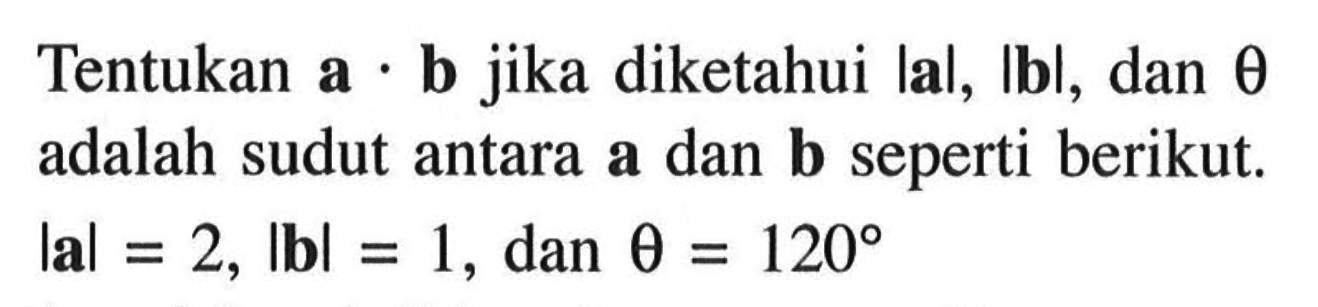 Tentukan  a.b  jika diketahui  |(a)|, |(b)|, dan theta  adalah sudut antara  a  dan  b  seperti berikut.  |(a)|=2, |(b)|=1, dan theta=120 