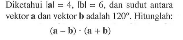 Diketahui |a|=4,|b|=6,dan sudut antara vektor a dan vektor b adalah 120. Hitunglah:(a-b).(a+b)