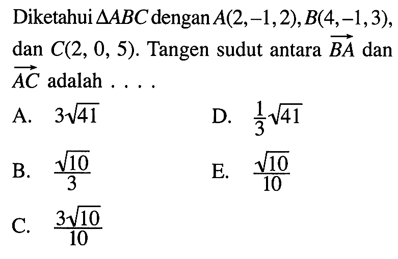 Diketahui segitiga ABC dengan A(2,-1,2), B(4,-1,3), dan C(2,0,5). Tangen sudut antara BA dan AC adalah .... 