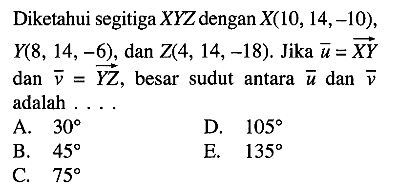 Diketahui segitiga XYZ dengan X(10,14,-10), Y(8,14,-6), dan Z(4,14,-18). Jika u=XY dan v=YZ, besar sudut antara vektor u dan vektor v adalah ....