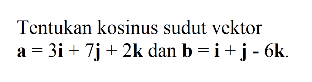 Tentukan kosinus sudut vektor. Vektor a=3i+7j+2k dan vektor b=i+j-6k  . 