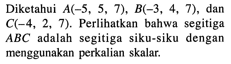 Diketahui  A(-5,5,7), B(-3,4,7) , dan  C(-4,2,7) . Perlihatkan bahwa segitiga  ABC adalah segitiga siku-siku dengan menggunakan perkalian skalar.