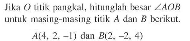 Jika  O  titik pangkal, hitunglah besar  sudut AOB  untuk masing-masing titik  A  dan  B  berikut.
A(4,2,-1)   dan  B(2,-2,4)