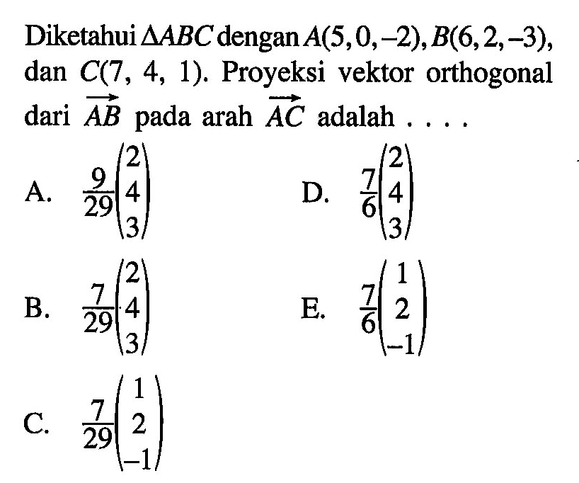 Diketahui segitiga ABC dengan A(5,0,-2), B(6,2,-3), dan C(7,4,1). Proyeksi vektor orthogonal dari AB pada arah AC adalah ....