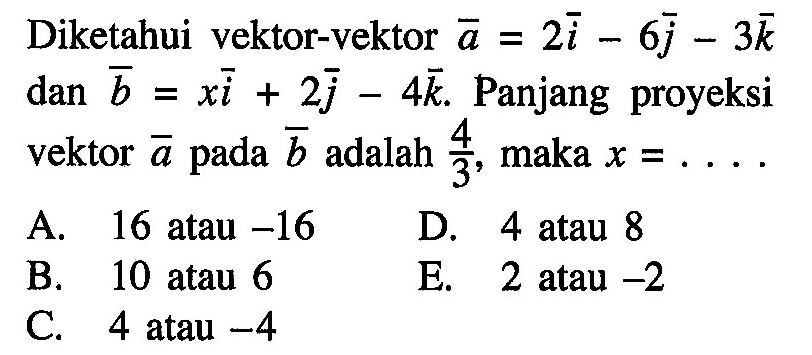 Diketahui vektor-vektor vektor a=2vektor i-6vektor j-3vektor k dan b=xvektor i+2vektor j-4vektor k. Panjang proyeksi vektor a pada vektor b adalah 4/3, maka x=...