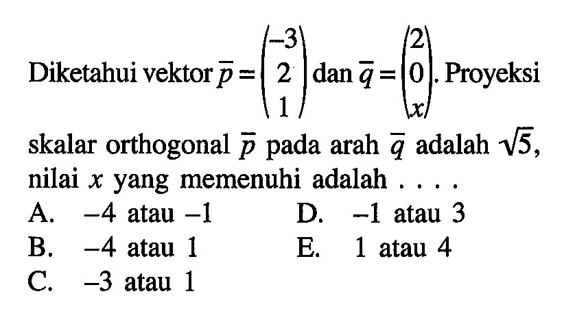 Diketahui vektor p=(-3 2 1) dan vektor q=(2 0 x). Proyeksi skalar orthogonal vektor p pada arah vektor q adalah akar(5), nilai x yang memenuhi adalah ....