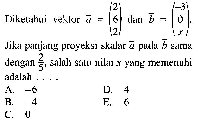 Diketahui vektor  a=(2  6  2)  dan vektor b=(-3  0  x) . Jika panjang proyeksi skalar vektor a  pada vektor  b  sama dengan  2/5 , salah satu nilai  x  yang memenuhi adalah ....