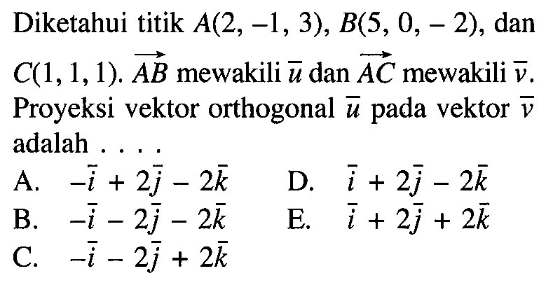 Diketahui titik  A(2,-1,3), B(5,0,-2) , dan  C(1,1,1) . Vektor AB  mewakili vektor u  dan vektor AC  mewakili vektor v.  Proyeksi vektor orthogonal vektor u  pada vektor  v  adalah ...