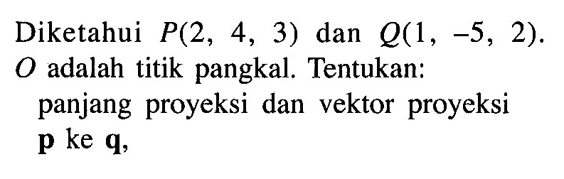 Diketahui P(2, 4, 3) dan Q(1, -5, 2). O adalah titik pangkal. Tentukan: panjang proyeksi dan vektor proyeksi p ke q.