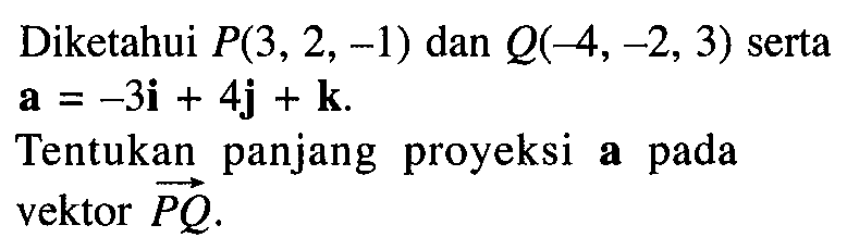 Diketahui  P(3,2,-1)  dan  Q(-4,-2,3)  serta  (a)=-3i+4j+k 
Tentukan panjang proyeksi a pada vektor PQ