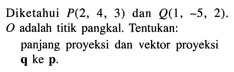 Diketahui P(2,4,3) dan Q(1,-5,2). O adalah titik pangkal. Tentukan: panjang proyeksi dan vektor proyeksi q ke p.