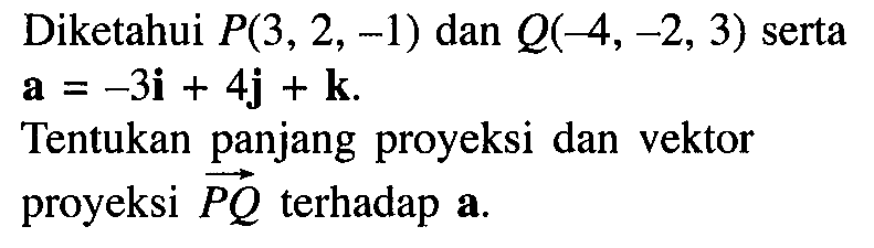 Diketahui P(3, 2, -1) dan Q(-4, -2, 3) serta a=-3i+4j+k Tentukan panjang proyeksi dan vektor proyeksi PQ terhadap a.