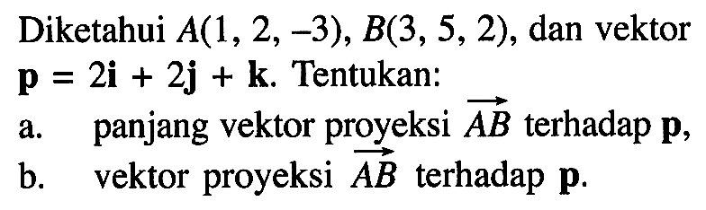 Diketahui A(1,2,-3), B(3,5,2), dan vektor p=2i+2j+k. Tentukan: a. panjang vektor proyeksi vektor AB terhadap p, b. vektor proyeksi vektor AB terhadap p.