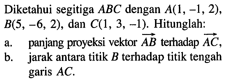 Diketahui segitiga ABC dengan A(1,-1,2) , B(5,-6,2), dan C(1,3,-1). Hitunglah: a. panjang proyeksi vektor AB terhadap AC, b. jarak antara titik B terhadap titik tengah garis AC.