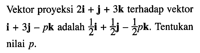 Vektor proyeksi 2i+j+3k terhadap vektor i+3j-pk adalah 1/2 i+1/2 j-1/2 pk. Tentukan nilai p.