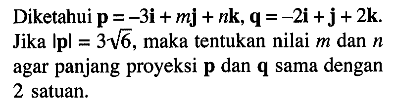 Diketahui  p=-3i+mj+nk, q=-2i+j+2k. Jika  |p|=3 akar(6) , maka tentukan nilai  m  dan  n  agar panjang proyeksi  p  dan q sama dengan 2 satuan.