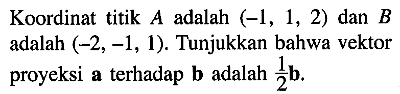 Koordinat titik  A adalah  (-1,1,2)  dan  B  adalah (-2,-1,1) . Tunjukkan bahwa vektor proyeksi a terhadap b adalah 1/2 b .