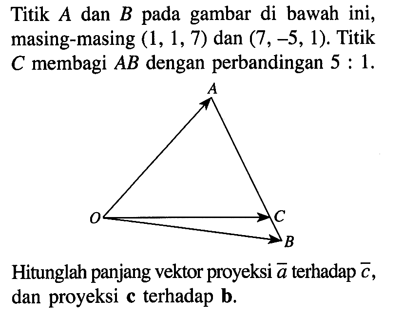 Titik A dan B pada gambar di bawah ini, masing-masing (1,1,7) dan (7,-5,1). Titik C membagi AB dengan perbandingan 5: 1. Hitunglah panjang vektor proyeksi vektor a terhadap vektor c, dan proyeksi vektor c terhadap vektor b.