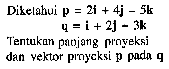 Diketahui p=2i+4j-5k  q=i+2j+3k Tentukan panjang proyeksi dan vektor proyeksi  p  pada  q 