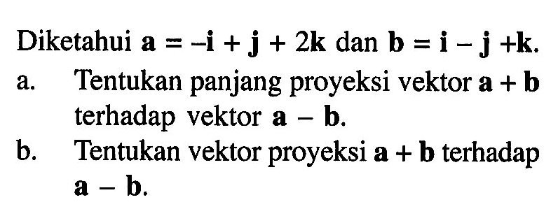 Diketahui  a=-i+j+2 k  dan  b=i-j+k a. Tentukan panjang proyeksi vektor  a+b  terhadap vektor  a-b .b. Tentukan vektor proyeksi  a+b  terhadap  a-b . 