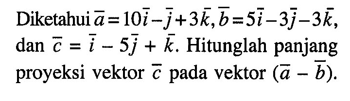 Diketahui vektor a = 10i - j + 3k,  vektor b = 5i - 3j - 3k dan vektor c = i - 5j + k. Hitunglah panjang proyeksi vektor c pada vektor (a-b) .