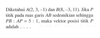 Diketahui A(2,3,-1) dan B(8,-3,11). Jika P titik pada ruas garis AB sedemikian sehingga PB:AP=5:1, maka vektor posisi titik P adalah ....