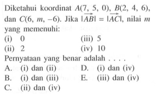 Diketahui koordinat  A(7,5,0), B(2,4,6) , dan  C(6, m,-6) .  Jika  |vektor AB|=|vektor AC| , nilai  m  yang memenuhi:(i) 0(iii) 5(ii) 2(iv) 10Pernyataan yang benar adalah ....