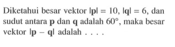 Diketahui besar vektor |p|=10, |q|=6, dan sudut antara p dan q adalah 60, maka besar vektor |p-q| adalah ....