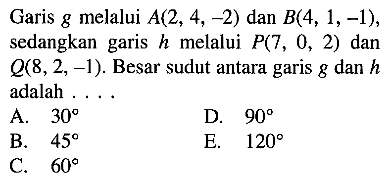 Garis g melalui A(2,4,-2) dan B(4,1,-1), sedangkan garis h melalui P(7,0,2) dan Q(8,2,-1). Besar sudut antara garis g dan h adalah...