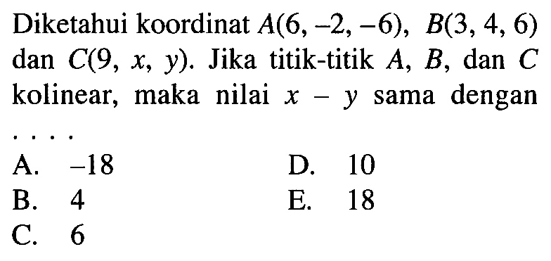 Diketahui koordinat A(6,-2,-6), B(3,4,6) dan C(9,x,y). Jika titik-titik A, B, dan C kolinear, maka nilai x-y sama dengan