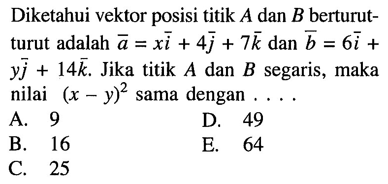 Diketahui vektor posisi titik A dan B berturut-turut adalah vektor a=xi+4i+7k dan vektor b=6i+yj+14k. Jika titik A dan B segaris, maka nilai (x-y)^2 sama dengan....