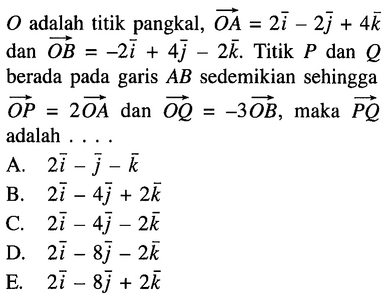 O adalah titik pangkal, vektor OA=vektor 2i-2j+4k dan vektor OB=vektor -2i+4j-2k. Titik P dan Q berada pada gari AB sedemikian sehingga vektor OP=2 vektor OA dan vektor OQ=-3 vektor OB, maka vektor PQ adalah ...