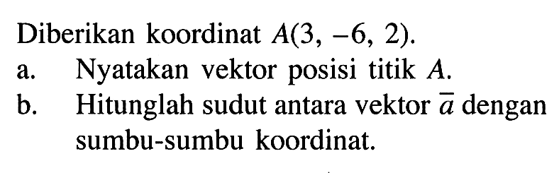 Diberikan koordinat A(3,-6,2) .a. Nyatakan vektor posisi titik A.b. Hitunglah sudut antara vektor a dengan sumbu-sumbu koordinat.