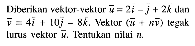 Diberikan vektor-vektor u=2i-j+2k dan v=4i+10j-8k. Vektor (u+nv) tegak lurus vektor u. Tentukan nilai n.