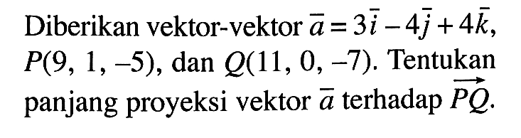 Diberikan vektor-vektor  a=3i-4j+4k ,  P(9,1,-5) , dan  Q(11,0,-7) . Tentukan panjang proyeksi vektor  a  terhadap vektor PQ .