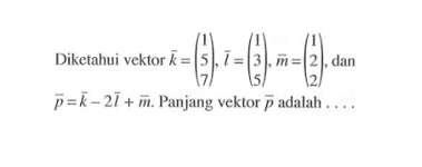 Diketahui vektor k=(1  5  7), vektor l=(1  3  5), vektor m=(1  2  2) , dan vektor p=vektor k-2 vektor l+vektor m. Panjang vektor p adalah ....